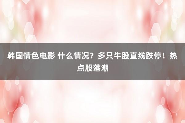 韩国情色电影 什么情况？多只牛股直线跌停！热点股落潮