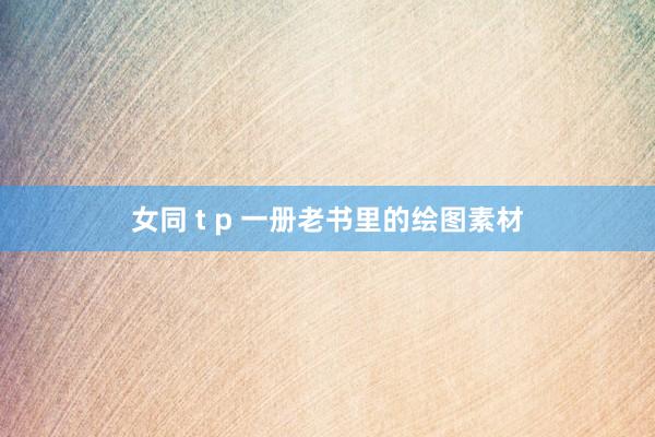 女同 t p 一册老书里的绘图素材