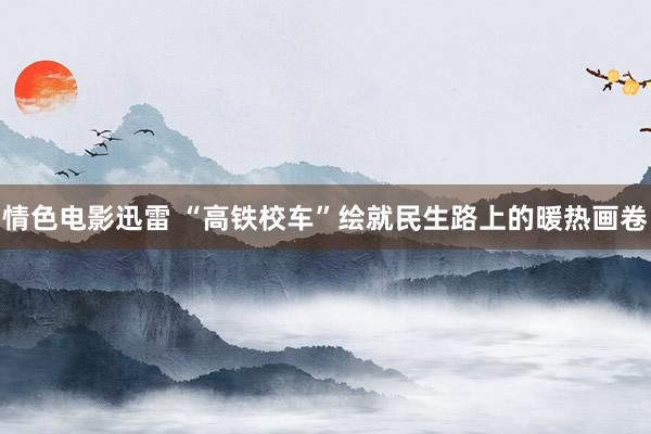 情色电影迅雷 “高铁校车”绘就民生路上的暖热画卷