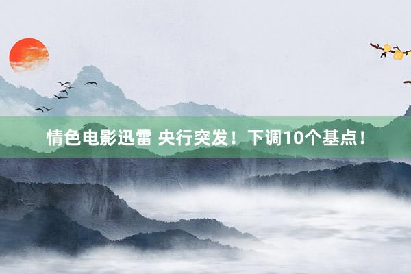 情色电影迅雷 央行突发！下调10个基点！