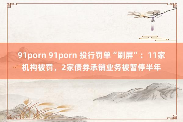 91porn 91porn 投行罚单“刷屏”：11家机构被罚，2家债券承销业务被暂停半年
