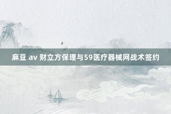 麻豆 av 财立方保理与59医疗器械网战术签约