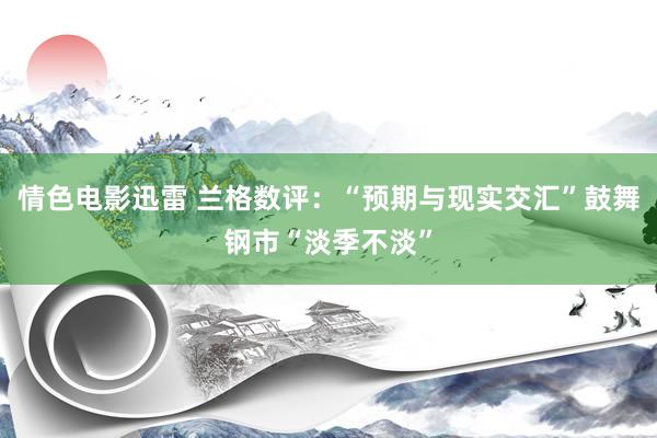 情色电影迅雷 兰格数评：“预期与现实交汇”鼓舞钢市“淡季不淡”