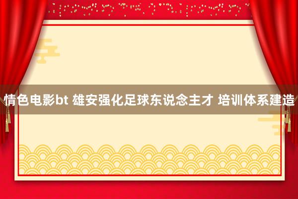 情色电影bt 雄安强化足球东说念主才 培训体系建造