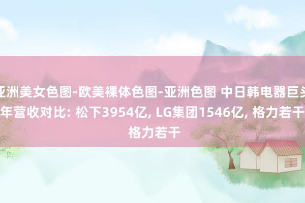亚洲美女色图-欧美裸体色图-亚洲色图 中日韩电器巨头年营收对比: 松下3954亿， LG集团1546亿， 格力若干