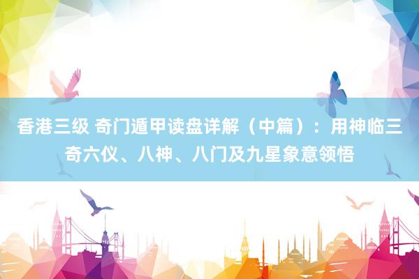 香港三级 奇门遁甲读盘详解（中篇）：用神临三奇六仪、八神、八门及九星象意领悟