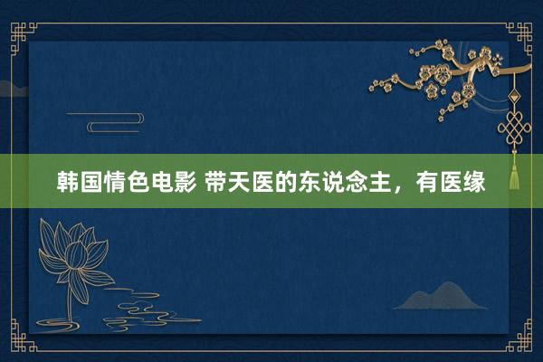 韩国情色电影 带天医的东说念主，有医缘