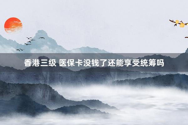 香港三级 医保卡没钱了还能享受统筹吗