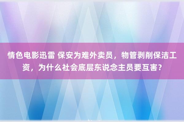 情色电影迅雷 保安为难外卖员，物管剥削保洁工资，为什么社会底层东说念主员要互害？