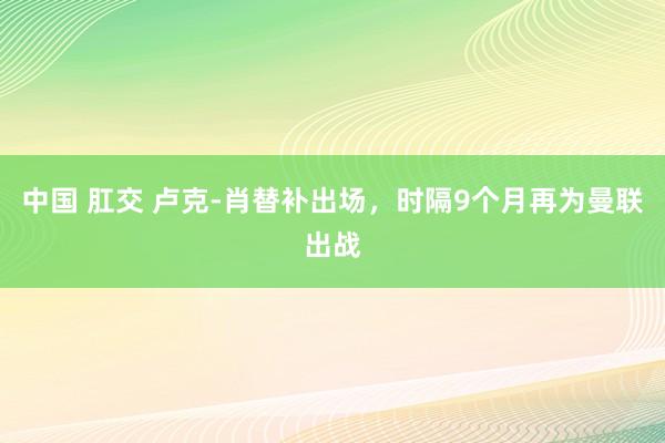 中国 肛交 卢克-肖替补出场，时隔9个月再为曼联出战