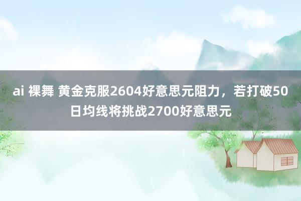 ai 裸舞 黄金克服2604好意思元阻力，若打破50日均线将挑战2700好意思元