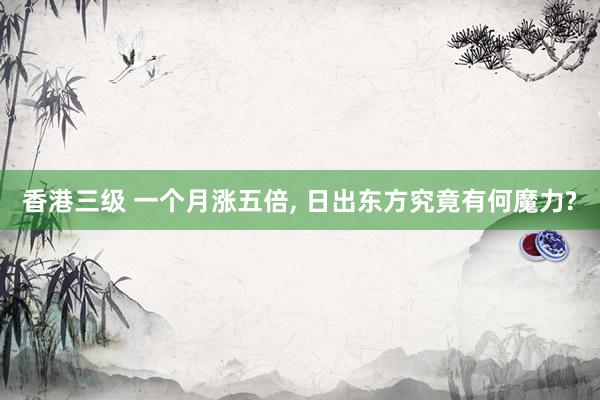 香港三级 一个月涨五倍， 日出东方究竟有何魔力?
