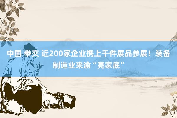 中国 拳交 近200家企业携上千件展品参展！装备制造业来渝“亮家底”