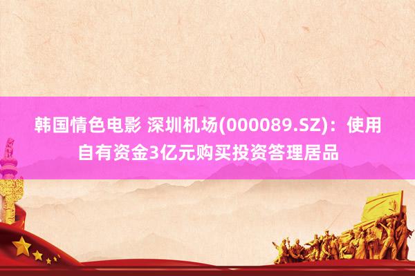 韩国情色电影 深圳机场(000089.SZ)：使用自有资金3亿元购买投资答理居品