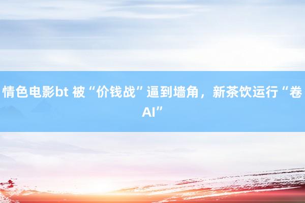 情色电影bt 被“价钱战”逼到墙角，新茶饮运行“卷AI”