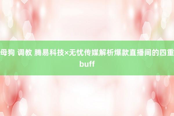 母狗 调教 腾易科技×无忧传媒解析爆款直播间的四重buff