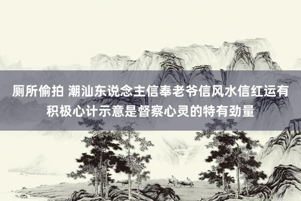 厕所偷拍 潮汕东说念主信奉老爷信风水信红运有积极心计示意是督察心灵的特有劲量