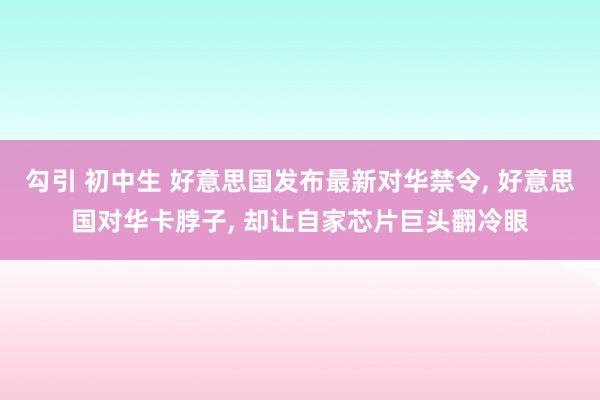 勾引 初中生 好意思国发布最新对华禁令， 好意思国对华卡脖子， 却让自家芯片巨头翻冷眼