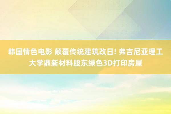 韩国情色电影 颠覆传统建筑改日! 弗吉尼亚理工大学鼎新材料股东绿色3D打印房屋