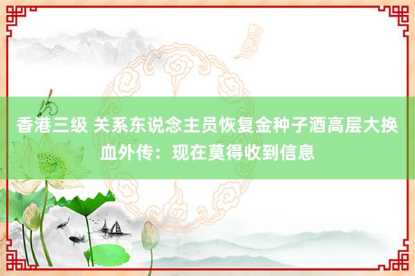 香港三级 关系东说念主员恢复金种子酒高层大换血外传：现在莫得收到信息