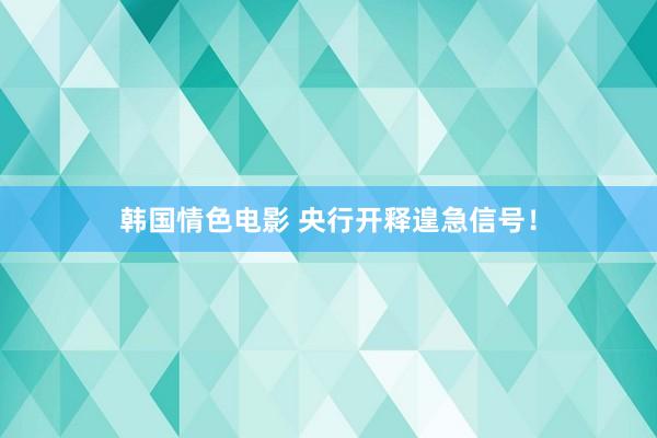韩国情色电影 央行开释遑急信号！