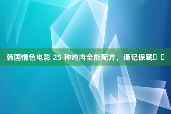 韩国情色电影 25 种炖肉全能配方，谨记保藏​​