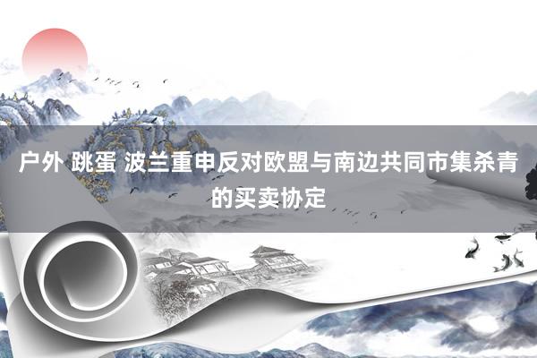 户外 跳蛋 波兰重申反对欧盟与南边共同市集杀青的买卖协定