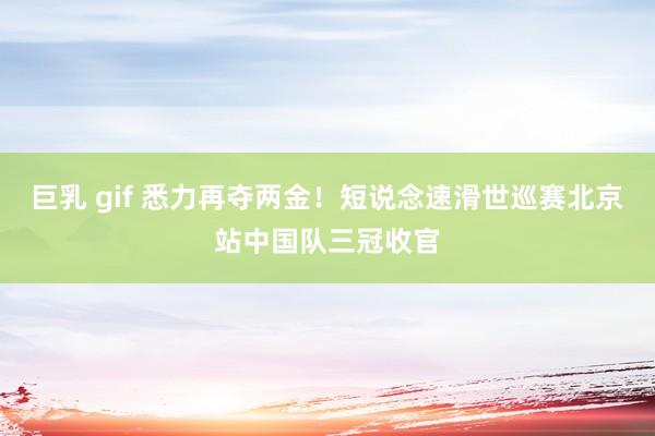 巨乳 gif 悉力再夺两金！短说念速滑世巡赛北京站中国队三冠收官