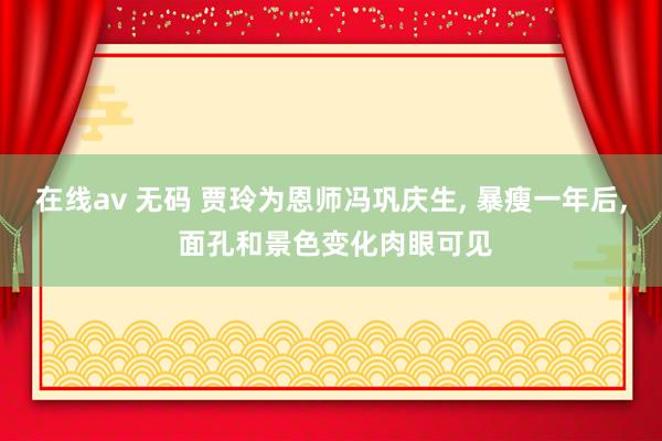 在线av 无码 贾玲为恩师冯巩庆生， 暴瘦一年后， 面孔和景色变化肉眼可见