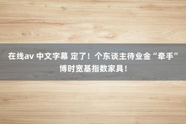 在线av 中文字幕 定了！个东谈主待业金“牵手”博时宽基指数家具！