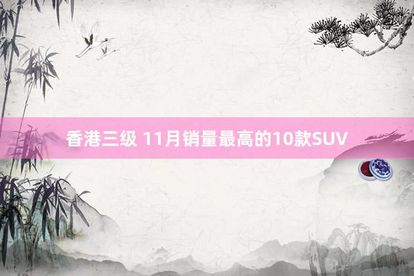 香港三级 11月销量最高的10款SUV