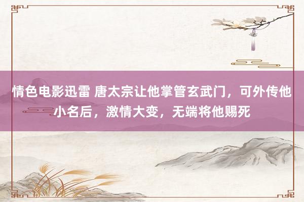 情色电影迅雷 唐太宗让他掌管玄武门，可外传他小名后，激情大变，无端将他赐死