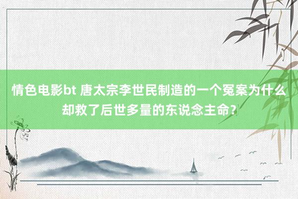 情色电影bt 唐太宗李世民制造的一个冤案为什么却救了后世多量的东说念主命？
