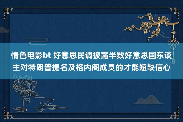 情色电影bt 好意思民调披露半数好意思国东谈主对特朗普提名及格内阁成员的才能短缺信心