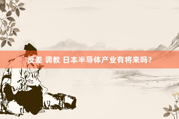 反差 调教 日本半导体产业有将来吗？