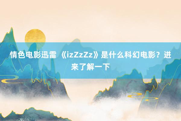 情色电影迅雷 《izZzZz》是什么科幻电影？进来了解一下