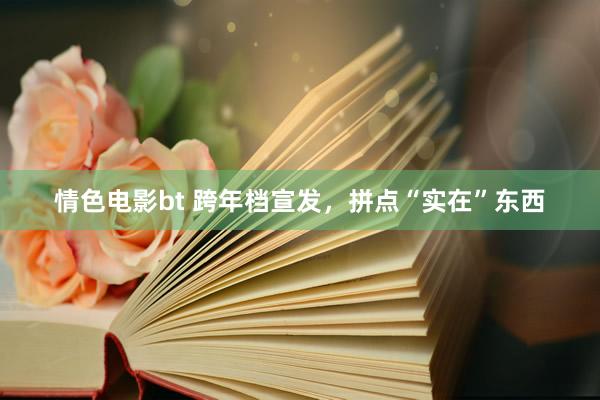 情色电影bt 跨年档宣发，拼点“实在”东西