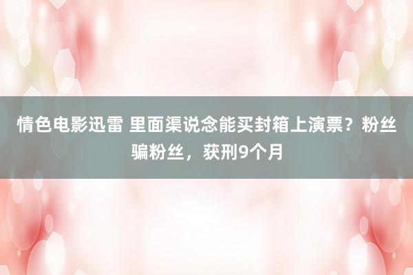 情色电影迅雷 里面渠说念能买封箱上演票？粉丝骗粉丝，获刑9个月