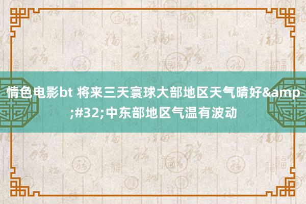 情色电影bt 将来三天寰球大部地区天气晴好&#32;中东部地区气温有波动