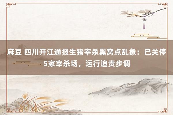 麻豆 四川开江通报生猪宰杀黑窝点乱象：已关停5家宰杀场，运行追责步调
