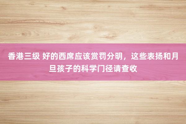 香港三级 好的西席应该赏罚分明，这些表扬和月旦孩子的科学门径请查收