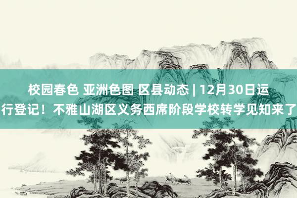 校园春色 亚洲色图 区县动态 | 12月30日运行登记！不雅山湖区义务西席阶段学校转学见知来了