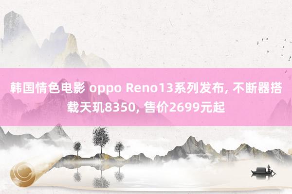 韩国情色电影 oppo Reno13系列发布， 不断器搭载天玑8350， 售价2699元起
