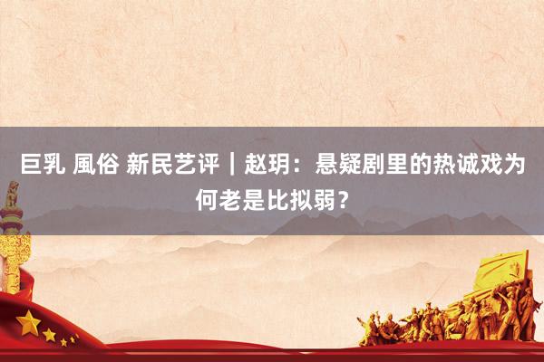 巨乳 風俗 新民艺评｜赵玥：悬疑剧里的热诚戏为何老是比拟弱？