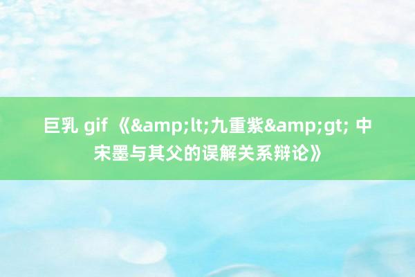 巨乳 gif 《&lt;九重紫&gt; 中宋墨与其父的误解关系辩论》