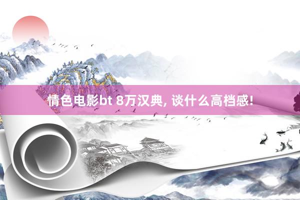 情色电影bt 8万汉典， 谈什么高档感!