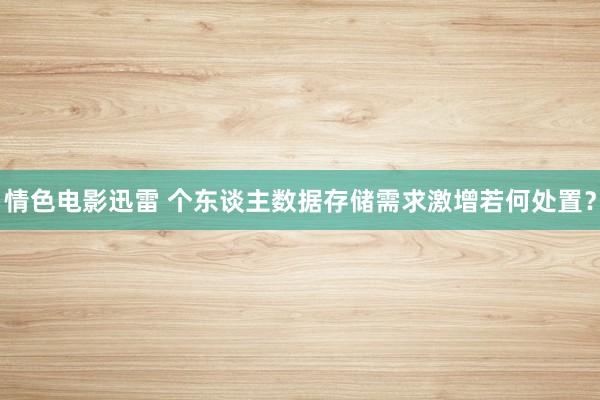 情色电影迅雷 个东谈主数据存储需求激增若何处置？