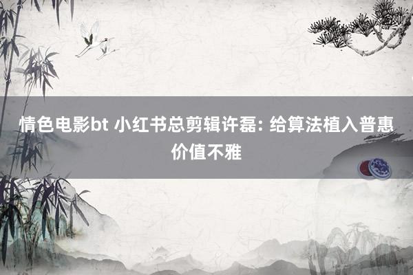 情色电影bt 小红书总剪辑许磊: 给算法植入普惠价值不雅