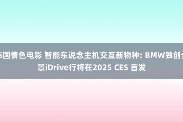 韩国情色电影 智能东说念主机交互新物种: BMW独创全景iDrive行将在2025 CES 首发