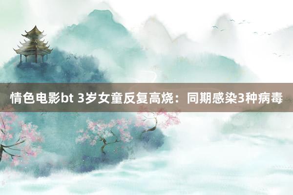 情色电影bt 3岁女童反复高烧：同期感染3种病毒